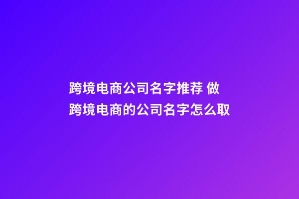 跨境电商公司名字推荐 做跨境电商的公司名字怎么取